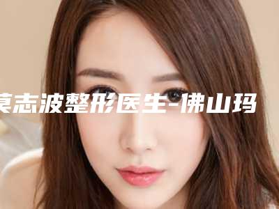 莫志波整形医生-佛山玛丽艳美容诊所莫志波医生鼻畸形整形凭实力口碑入选