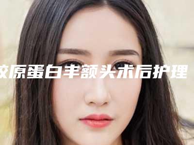 胶原蛋白丰额头术后护理!女人怎样补充胶原蛋白
