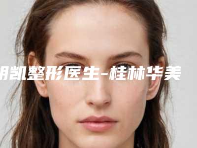 胡凯整形医生-桂林华美整形美容门诊部胡凯医生注射溶脂去眼袋大咖口碑推荐
