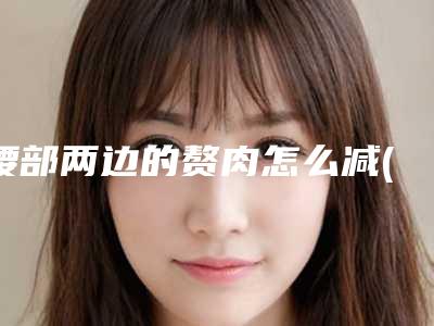 腰部两边的赘肉怎么减(处于哺乳期女性在月子期间如何减掉腰两侧的赘肉有什么好方法)