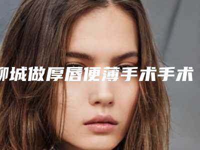 聊城做厚唇便薄手术手术后出现后遗症怎么处理