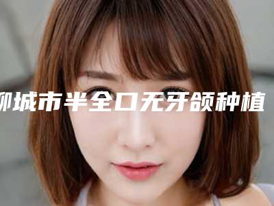 聊城市半全口无牙颌种植医生在榜名单top10强名单展示-聊城市半全口无牙颌种植口腔医生