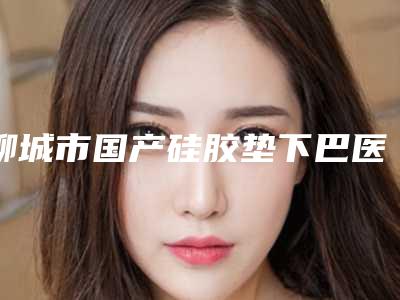 聊城市国产硅胶垫下巴医生排行榜前十名倾情奉献-吴蕴医生优质专家汇总_快来看看吧