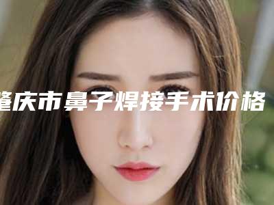 肇庆市鼻子焊接手术价格收费表好不好-近8个月均价为8886元