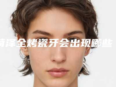 菏泽全烤瓷牙会出现哪些后遗症