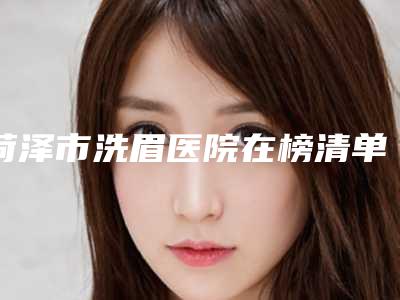 菏泽市洗眉医院在榜清单医美5强实力不俗（菏泽雅致美容女子会所是经验丰富的人气医生）