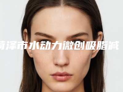 菏泽市水动力微创吸脂减肥医生综合实力十强排行榜精选-李来恩医生实力及案例一览