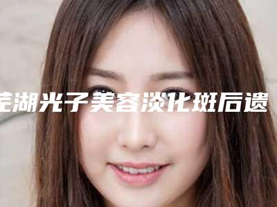 芜湖光子美容淡化斑后遗症的症状明显吗