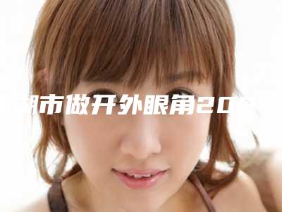 芜湖市做开外眼角2025官方【价格表】新版巨献-近8个月均价为6139元