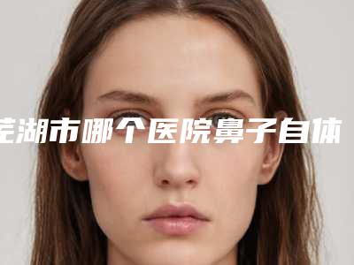 芜湖市哪个医院鼻子自体脂肪填充山根好(芜湖珠儿丽整形美容门诊部公立私立实力相当)