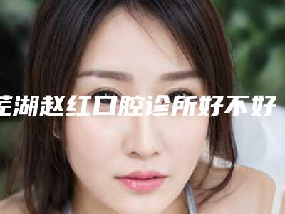 芜湖赵红口腔诊所好不好-价格(收费标准)附医生介绍