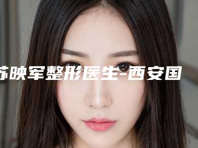苏映军整形医生-西安国医中心医院整形科苏映军医师公立私立谁更靠谱