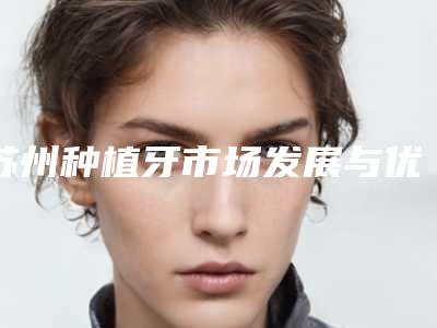 苏州种植牙市场发展与优秀医生推荐