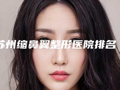 苏州缩鼻翼整形医院排名榜2025,苏州欧亚医疗美容诊所机构实力勘测价格曝光