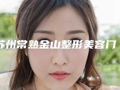 苏州常熟金山整形美容门诊部医院,常熟市兴隆卫生院专家-技术pk