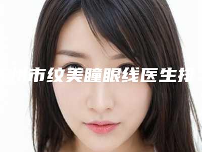 苏州市纹美瞳眼线医生排行十强值得选-苏州市张伟整形医生