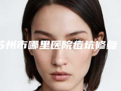 苏州市哪里医院痘坑修复到皮肤好-苏州常熟时代医疗美容门诊部看哪个医生技术好