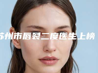 苏州市唇裂二度医生上榜名单前十强如下-王颂锋医生入驻榜前三