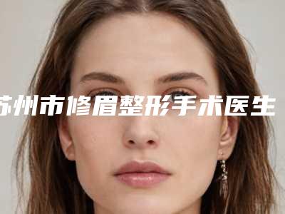 苏州市修眉整形手术医生排名榜十强人气盘点-王立冬整形医生实力在线