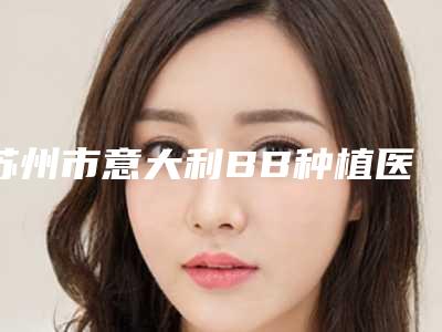 苏州市意大利BB种植医院排行前五_热心推荐实力上榜这五家(常熟青春零点口腔网友墙裂推荐)