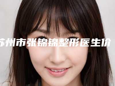 苏州市张锦锦整形医生价格表(费用)新抢先看