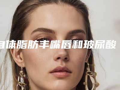 自体脂肪丰嘴唇和玻尿酸丰嘴唇哪种方式好?