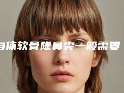 自体软骨隆鼻尖一般需要几次有效-自体软骨隆鼻尖见效比较快