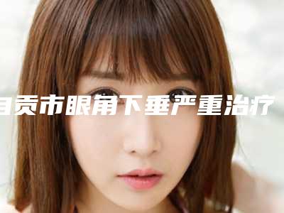 自贡市眼角下垂严重治疗医生在榜名单前10强好评不断-艾租林医生优质医生任你选择