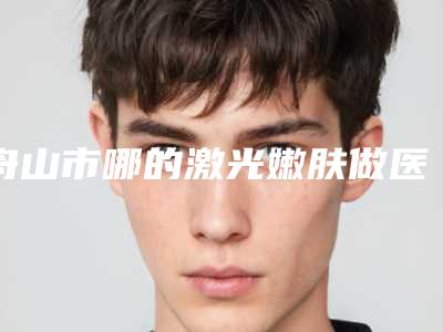 舟山市哪的激光嫩肤做医院好(舟山新城刘静医疗美容诊所尤其有名)