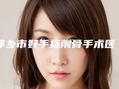 萍乡市好手指削骨手术医院哪家实力好-江西萍乡市人民医院整形外科实力口碑均在线