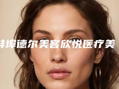 蚌埠德尔美客欣悦医疗美容整形门诊部价格(收费标准)项目2025版附玻尿酸太阳穴注射填充案例