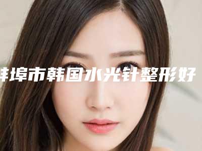 蚌埠市韩国水光针整形好医生(黄章龙医生私立医美实力不差)