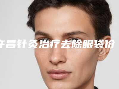 许昌针灸治疗去除眼袋价格不同的原因是什么