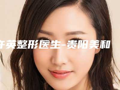 许英整形医生-贵阳美和谐医疗美容门诊部许英医师口碑性价比一览