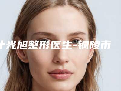 计光旭整形医生-铜陵市计光旭医生削骨大手术网友口碑推荐,值得收藏