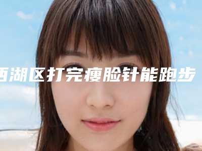 西湖区打完瘦脸针能跑步吗打瘦脸针几天可以跑步