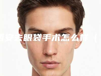 西安去眼袋手术怎么样(西安眼袋手术哪里做)