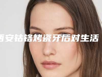西安钴铬烤瓷牙后对生活有影响吗