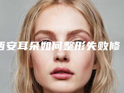 西安耳朵如何整形失败修复整形受不受年龄限制