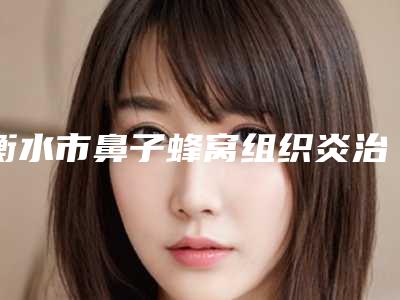 衡水市鼻子蜂窝组织炎治疗医生排行榜前十位抢手推荐-张明亭医生实力口碑_值得选择
