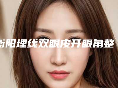 衡阳埋线双眼皮开眼角整形后遗症有吗