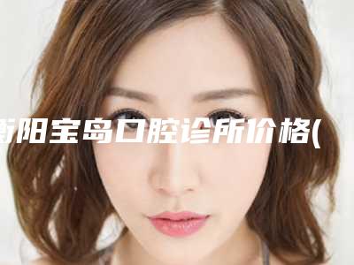 衡阳宝岛口腔诊所价格(费用)清单感恩巨献-奥美科冰晶托槽矫正费用要多少钱呢