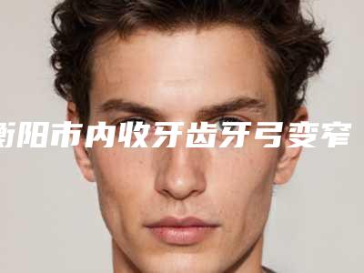 衡阳市内收牙齿牙弓变窄医院排行top10强正规名单推荐(衡阳宝岛口腔诊所科室绝不踩雷)
