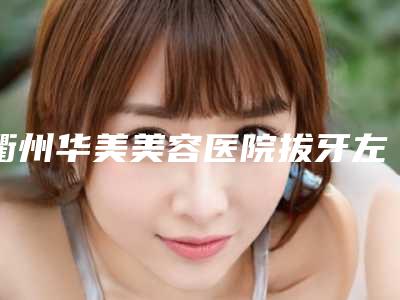 衢州华美美容医院拔牙左侧下颌智齿用什么样方法最安全