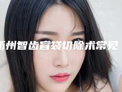 衢州智齿盲袋切除术常见的几种副作用