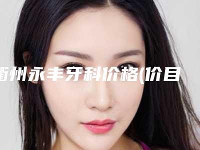 衢州永丰牙科价格(价目)均价参考-附smartee正雅隐形牙套案例
