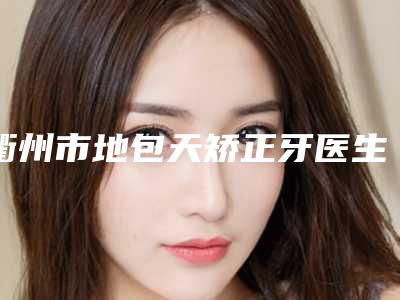 衢州市地包天矫正牙医生在榜清单前十强力推荐-衢州市刘富华口腔医生