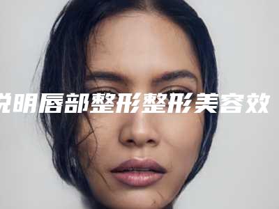 说明唇部整形整形美容效果_唇部修复术可以美化唇外翻吗