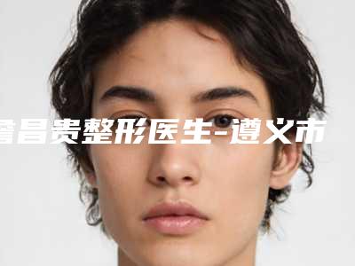 詹昌贵整形医生-遵义市红花岗区红美医疗美容门诊詹昌贵医师专业有保障