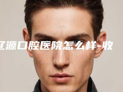 辽源口腔医院怎么样-收费标准清单展示